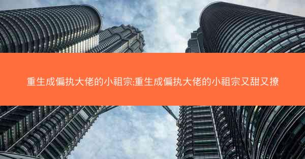 重生成偏执大佬的小祖宗;重生成偏执大佬的小祖宗又甜又撩