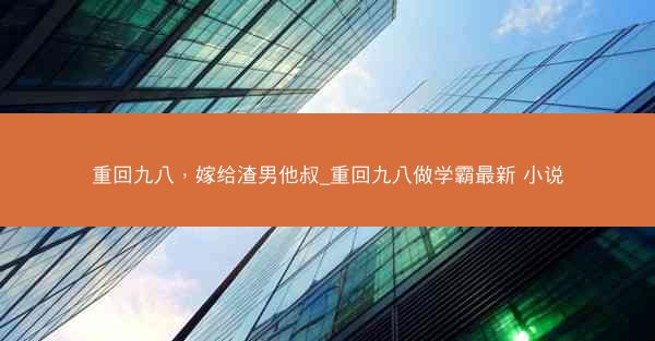 重回九八，嫁给渣男他叔_重回九八做学霸最新 小说