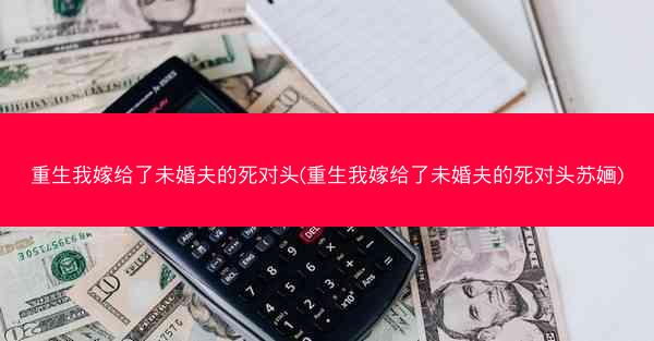 重生我嫁给了未婚夫的死对头(重生我嫁给了未婚夫的死对头苏婳)