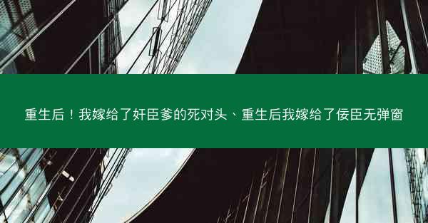 重生后！我嫁给了奸臣爹的死对头、重生后我嫁给了佞臣无弹窗