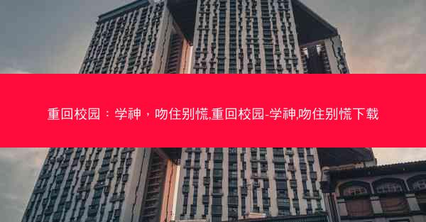 重回校园：学神，吻住别慌,重回校园-学神,吻住别慌下载