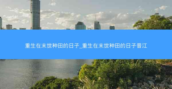 重生在末世种田的日子_重生在末世种田的日子晋江