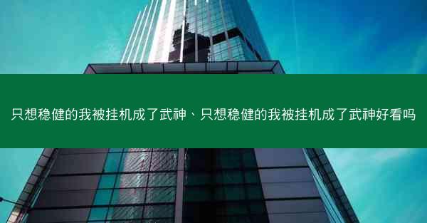 只想稳健的我被挂机成了武神、只想稳健的我被挂机成了武神好看吗