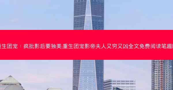 重生团宠：疯批影后要独美;重生团宠影帝夫人又穷又凶全文免费阅读笔趣网