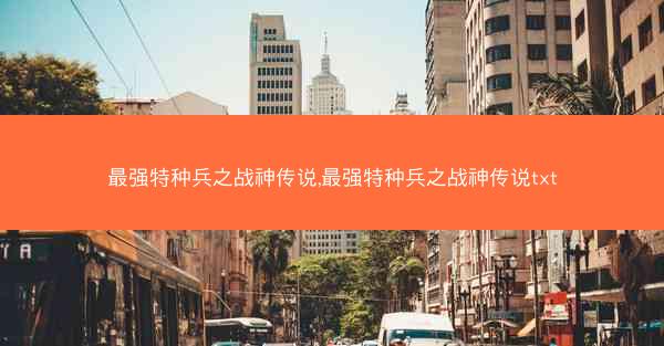 最强特种兵之战神传说,最强特种兵之战神传说txt