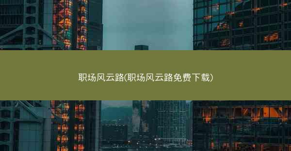 职场风云路(职场风云路免费下载)